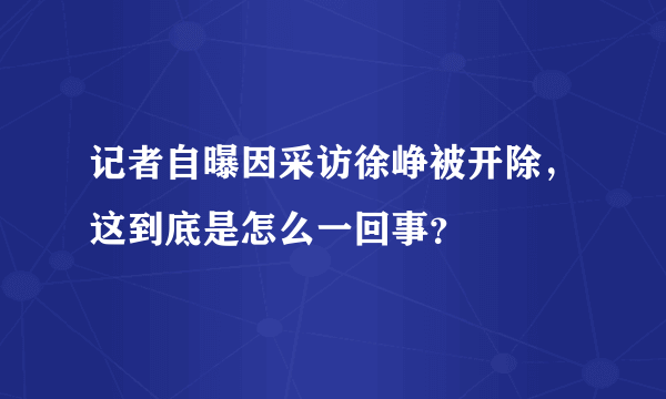 记者自曝因采访徐峥被开除，这到底是怎么一回事？