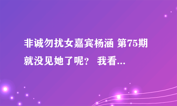 非诚勿扰女嘉宾杨涵 第75期 就没见她了呢？ 我看74期都没牵手成功啊？ 怎么回事？