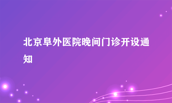 北京阜外医院晚间门诊开设通知