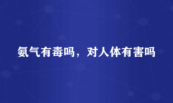 氨气有毒吗，对人体有害吗