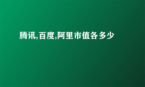 腾讯,百度,阿里市值各多少