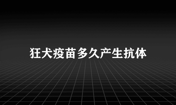 狂犬疫苗多久产生抗体