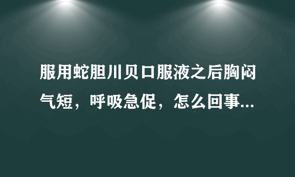 服用蛇胆川贝口服液之后胸闷气短，呼吸急促，怎么回事呢，要不要紧