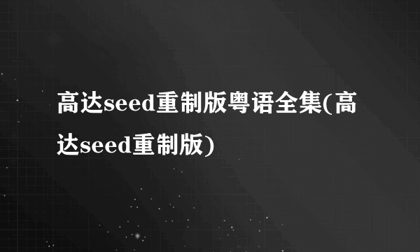 高达seed重制版粤语全集(高达seed重制版)