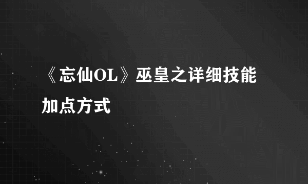 《忘仙OL》巫皇之详细技能加点方式