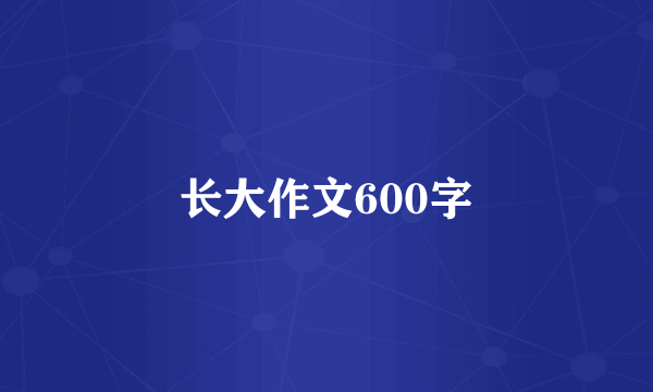 长大作文600字
