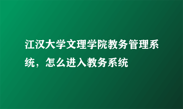江汉大学文理学院教务管理系统，怎么进入教务系统