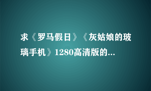 求《罗马假日》《灰姑娘的玻璃手机》1280高清版的迅雷下载地址