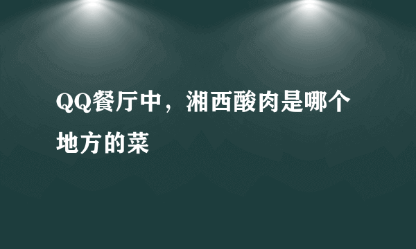 QQ餐厅中，湘西酸肉是哪个地方的菜