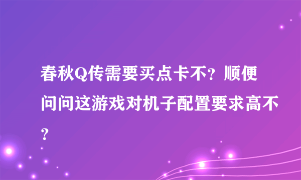 春秋Q传需要买点卡不？顺便问问这游戏对机子配置要求高不？