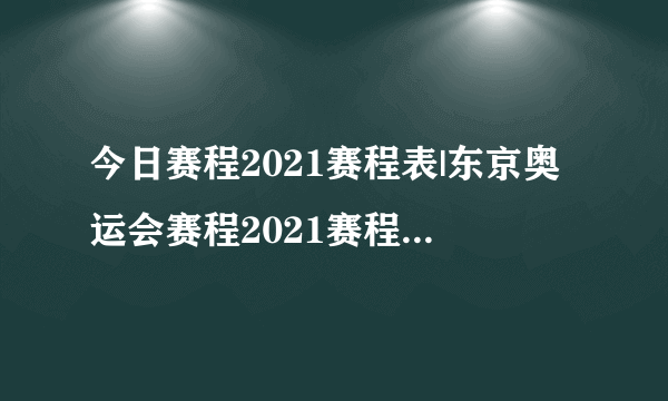 今日赛程2021赛程表|东京奥运会赛程2021赛程表-8月8日奥运会赛程