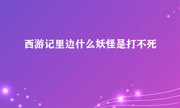西游记里边什么妖怪是打不死