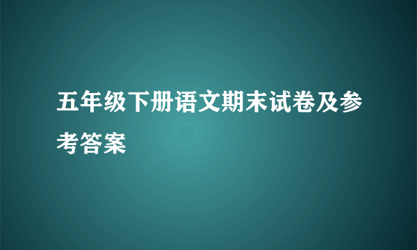 五年级下册语文期末试卷及参考答案