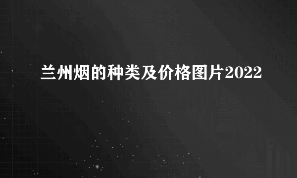 兰州烟的种类及价格图片2022