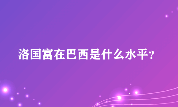 洛国富在巴西是什么水平？