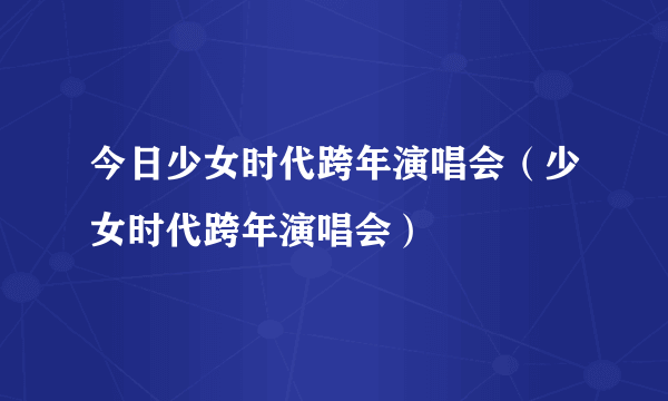今日少女时代跨年演唱会（少女时代跨年演唱会）