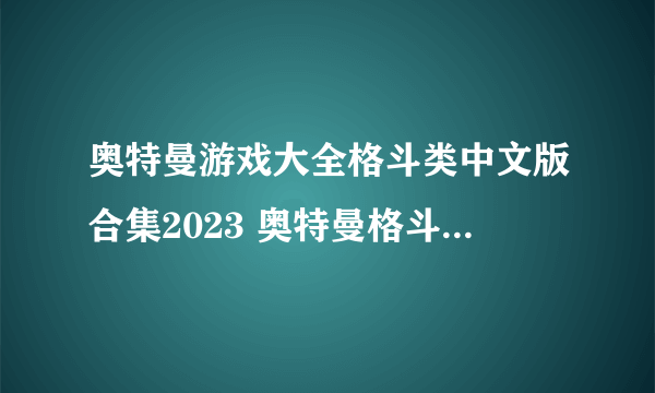 奥特曼游戏大全格斗类中文版合集2023 奥特曼格斗手游热门排行榜