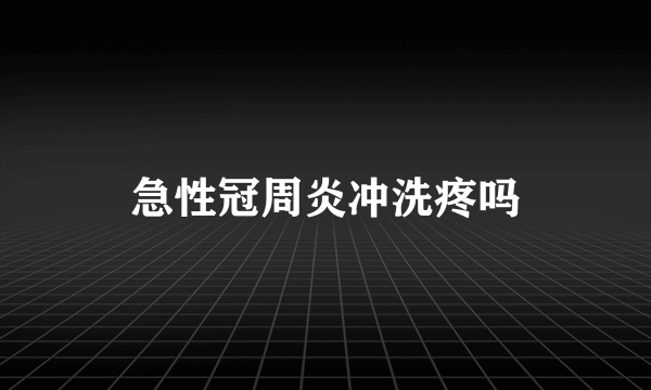 急性冠周炎冲洗疼吗