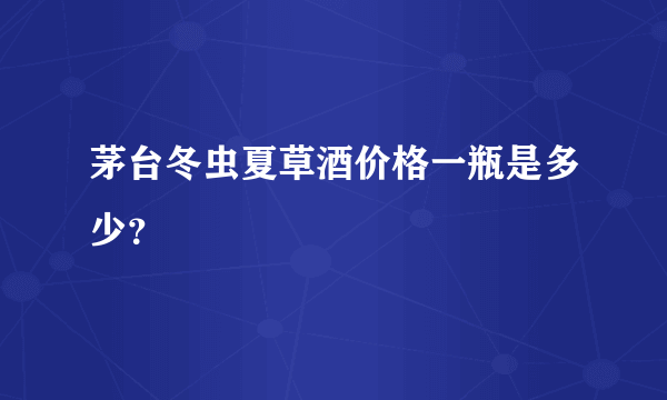 茅台冬虫夏草酒价格一瓶是多少？
