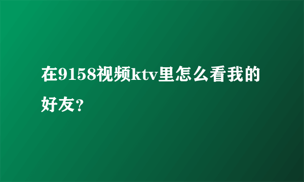在9158视频ktv里怎么看我的好友？