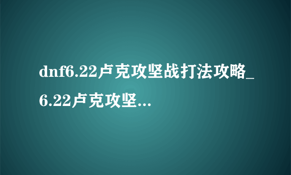 dnf6.22卢克攻坚战打法攻略_6.22卢克攻坚战怎么打