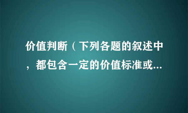 价值判断（下列各题的叙述中，都包含一定的价值标准或者是行为选择，请予以判断，在括号内写明“正确”或
