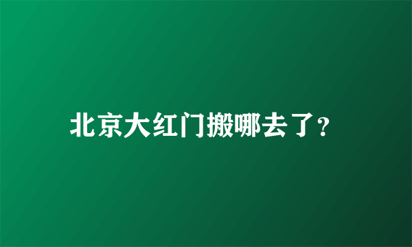 北京大红门搬哪去了？