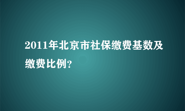 2011年北京市社保缴费基数及缴费比例？
