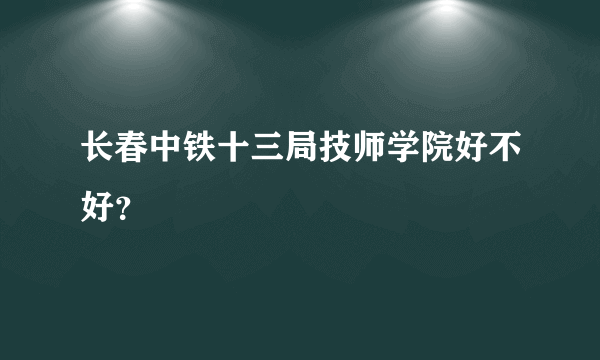 长春中铁十三局技师学院好不好？