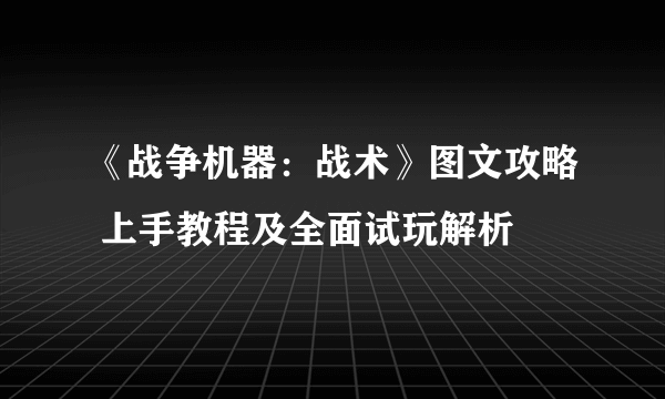 《战争机器：战术》图文攻略 上手教程及全面试玩解析