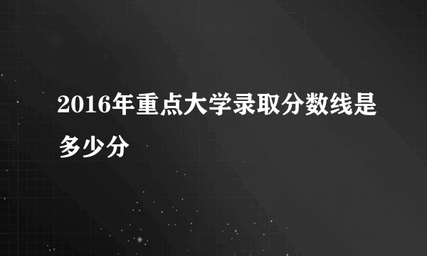 2016年重点大学录取分数线是多少分