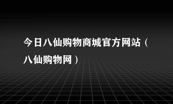 今日八仙购物商城官方网站（八仙购物网）