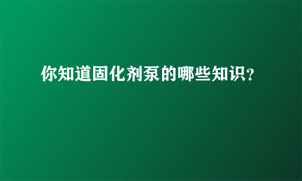 你知道固化剂泵的哪些知识？