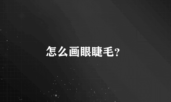 怎么画眼睫毛？