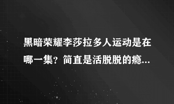 黑暗荣耀李莎拉多人运动是在哪一集？简直是活脱脱的瘾君子疯批美人