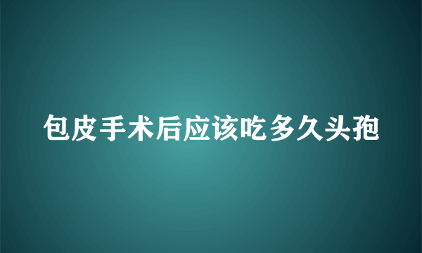包皮手术后应该吃多久头孢