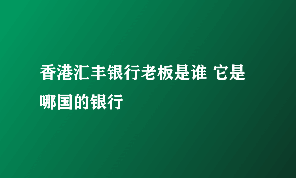香港汇丰银行老板是谁 它是哪国的银行