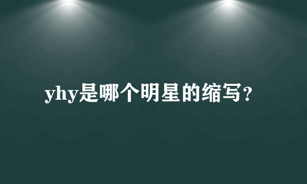 yhy是哪个明星的缩写？