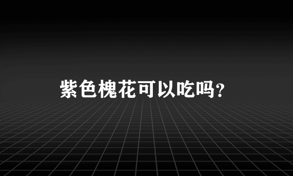 紫色槐花可以吃吗？