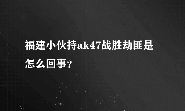 福建小伙持ak47战胜劫匪是怎么回事？