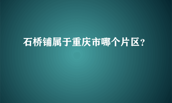 石桥铺属于重庆市哪个片区？