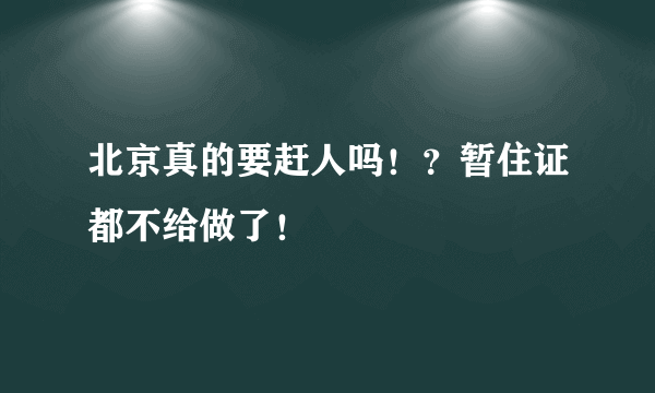 北京真的要赶人吗！？暂住证都不给做了！