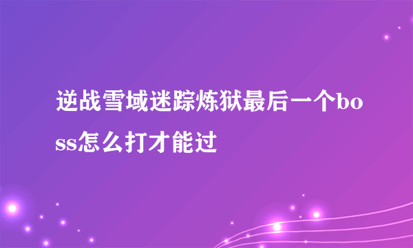逆战雪域迷踪炼狱最后一个boss怎么打才能过