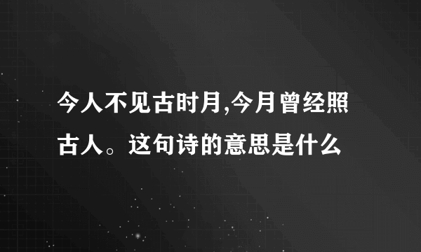 今人不见古时月,今月曾经照古人。这句诗的意思是什么
