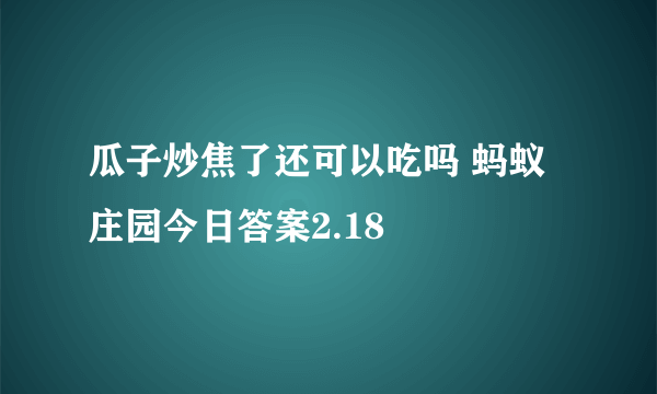 瓜子炒焦了还可以吃吗 蚂蚁庄园今日答案2.18