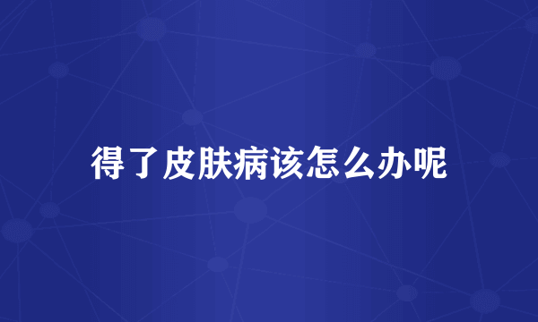 得了皮肤病该怎么办呢