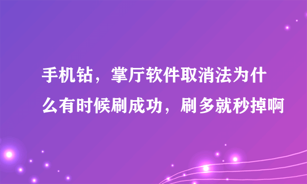 手机钻，掌厅软件取消法为什么有时候刷成功，刷多就秒掉啊