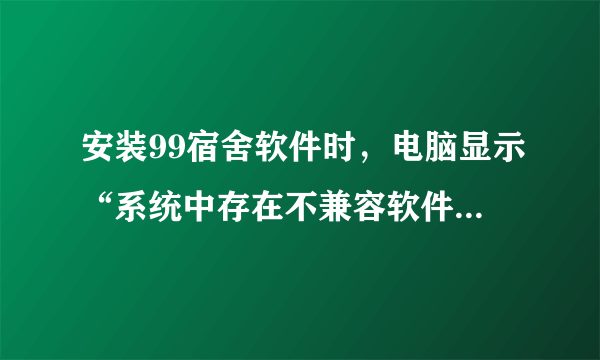 安装99宿舍软件时，电脑显示“系统中存在不兼容软件，无法继续”怎么办？