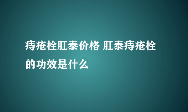 痔疮栓肛泰价格 肛泰痔疮栓的功效是什么