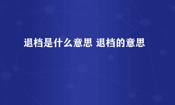 退档是什么意思 退档的意思